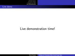 Network basics
                   Research design
                  Digging into data
                Live demonstration

Live demo




            Live demonstration time!




                     Drew Conway      Mining and Analyzing Online Social Graph Data
 