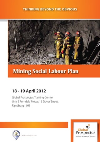 THINKING BEYOND THE OBVIOUS




Mining Social Labour Plan


18 - 19 April 2012
Global Prospectus Training Centre
Unit 5 Ferndale Mews, 15 Dover Street,
Randburg , JHB




        SETA Accreditation No. 2502
 