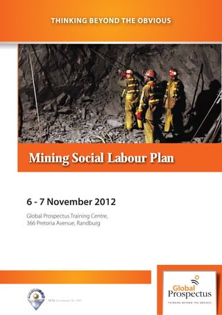 THINKING BEYOND THE OBVIOUS




Mining Social Labour Plan


6 - 7 November 2012
Global Prospectus Training Centre,
366 Pretoria Avenue, Randburg




         SETA Accreditation No. 2502
 