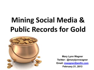 Mining Social Media &
Public Records for Gold


                  Mary Lynn Wagner
              Twitter: @marylynnwagner
              Email: mwagner@amfin.com
                   February 21, 2013
 