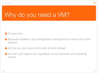 11

Why do you need a VM?
To save time
Because installation and conﬁguration management is harder than it ﬁrst
appears
So ...