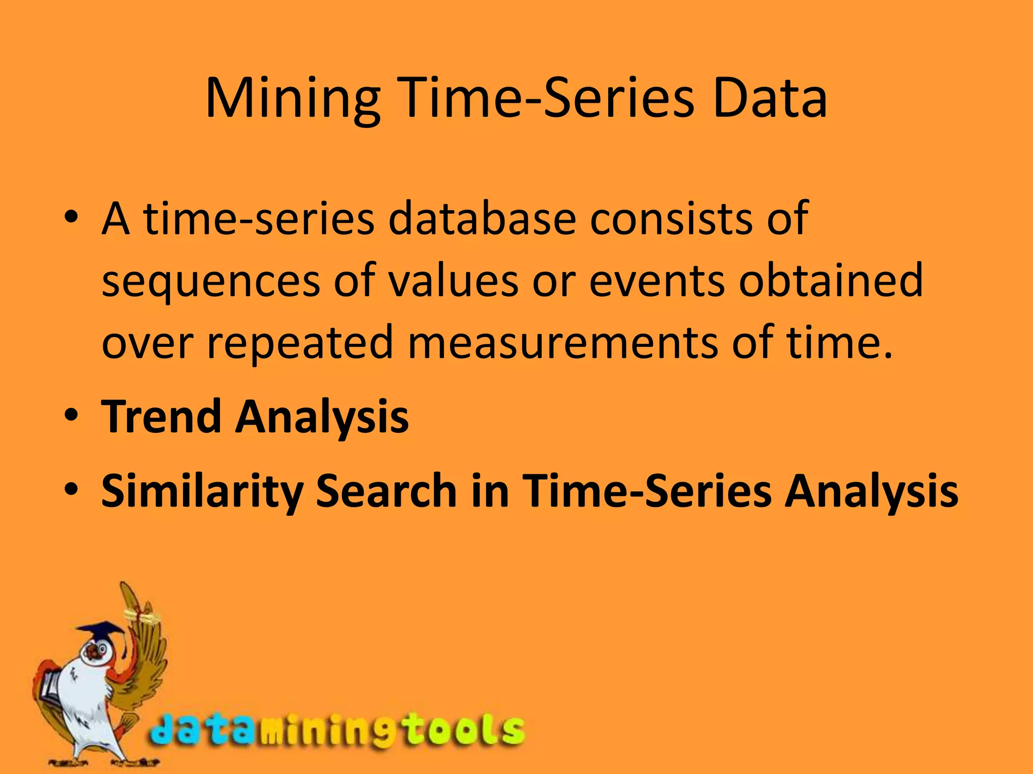 Mining Time-Series DataA time-series database consists of sequences of values or events obtained over repeated measurements of time.Trend AnalysisSimilarity Search in Time-Series Analysis