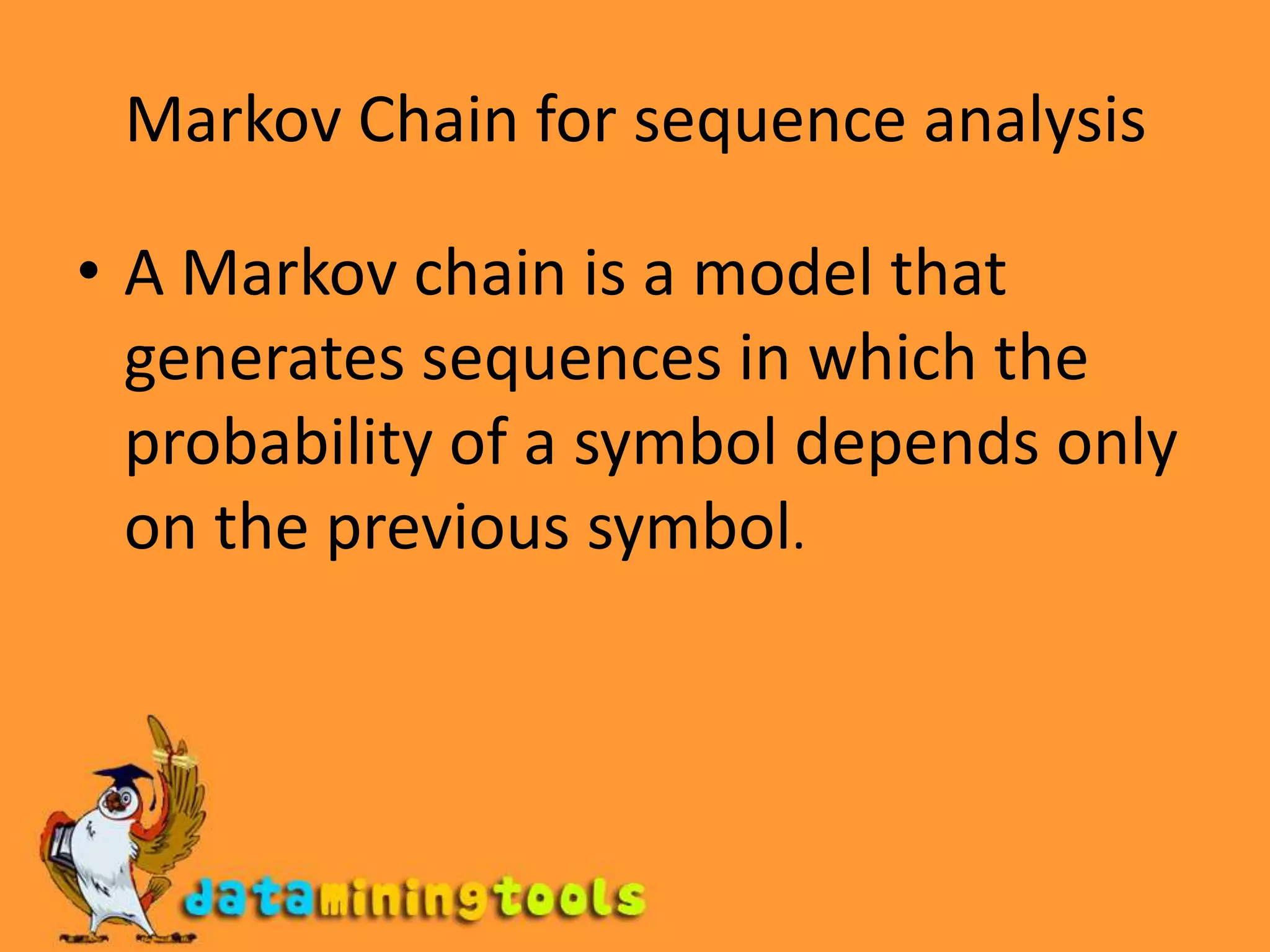 Markov Chain for sequence analysisA Markov chain is a model that generates sequences in which the probability of a symbol depends only on the previous symbol.