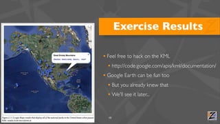 Exercise Results

• Feel free to hack on the KML
  • http://code.google.com/apis/kml/documentation/
• Google Earth can be fun too
  • But you already knew that
  • We'll see it later...


  10
 