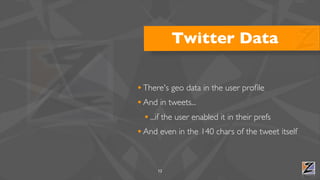Twitter Data

• There's geo data in the user proﬁle
• And in tweets...
  • ...if the user enabled it in their prefs
• And even in the 140 chars of the tweet itself


      12
 