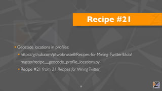 Recipe #21


• Geocode locations in proﬁles:
  • https://github.com/ptwobrussell/Recipes-for-Mining-Twitter/blob/
   master/recipe__geocode_proﬁle_locations.py
  • Recipe #21 from 21 Recipes for Mining Twitter

                                      15
 