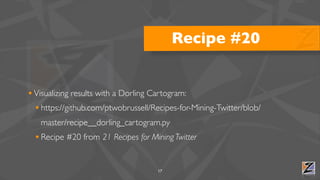 Recipe #20


• Visualizing results with a Dorling Cartogram:
  • https://github.com/ptwobrussell/Recipes-for-Mining-Twitter/blob/
   master/recipe__dorling_cartogram.py
  • Recipe #20 from 21 Recipes for Mining Twitter

                                      17
 