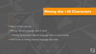 Mining the 140 Characters



• Not a trivial exercise
• Mining natural language data is hard
  • Mining bastardized natural language data is even harder
• We'll look at mining natural language data later


                                      21
 