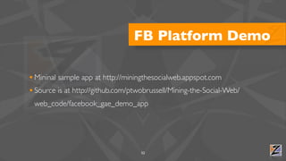 FB Platform Demo

• Mininal sample app at http://miningthesocialweb.appspot.com
• Source is at http://github.com/ptwobrussell/Mining-the-Social-Web/
 web_code/facebook_gae_demo_app




                                    52
 