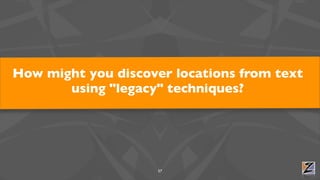 How might you discover locations from text
       using "legacy" techniques?




                     57
 