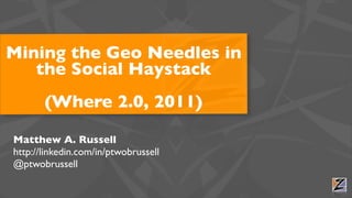 Mining the Geo Needles in
   the Social Haystack
       (Where 2.0, 2011)

Matthew A. Russell
http://linkedin.com/in/ptwobrussell
@ptwobrussell
 