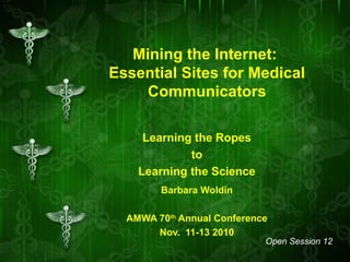 Mining the Internet:
Essential Sites for Medical
Communicators
Learning the Ropes
to
Learning the Science
Barbara Woldin
AMWA 70th
Annual Conference
Nov. 11-13 2010
Open Session 12
 