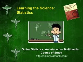 16
Learning the Science:
Statistics
Online Statistics: An Interactive Multimedia
Course of Study
http://onlinestatbook.com/
 
