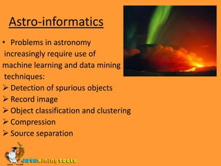 Astro-informaticsProblems in astronomy increasingly require use of machine learning and data mining techniques:Detection of spurious objects