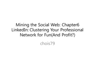 Mining the Social Web: Chapter6
LinkedIn: Clustering Your Professional
    Network for Fun(And Profit?)

               chois79
 