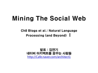 Mining The Social Web
  Ch8 Blogs et al.: Natural Language
     Processing (and Beyond)      Ⅰ


               발표 : 김연기
     네이버 아키텍트를 꿈꾸는 사람들
     http://Cafe.naver.com/architect1
 