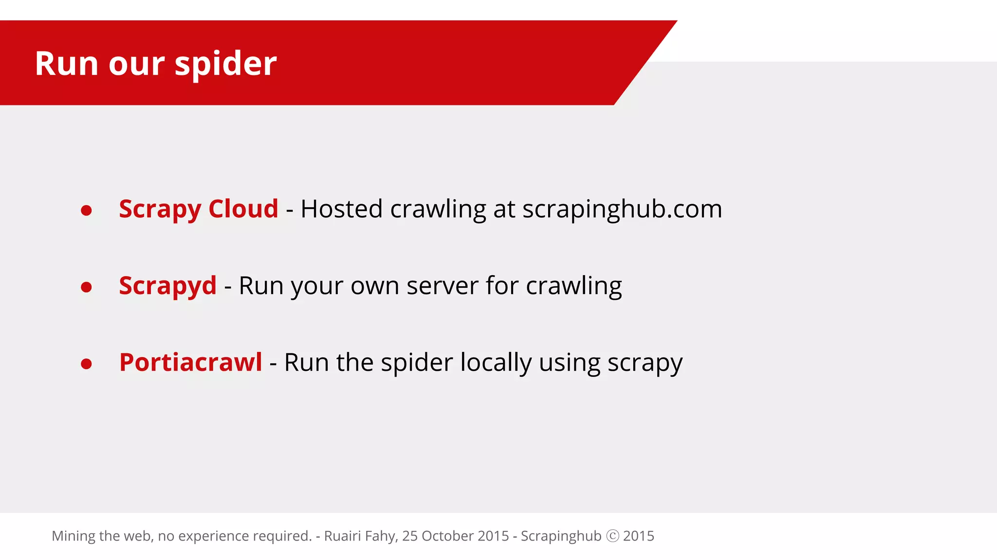 Run our spider
● Scrapy Cloud - Hosted crawling at scrapinghub.com
● Scrapyd - Run your own server for crawling
● Portiacrawl - Run the spider locally using scrapy
Mining the web, no experience required. - Ruairi Fahy, 25 October 2015 - Scrapinghub ⓒ 2015
 