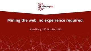Mining the web, no experience required.
Ruairí Fahy, 25th
October 2015
 