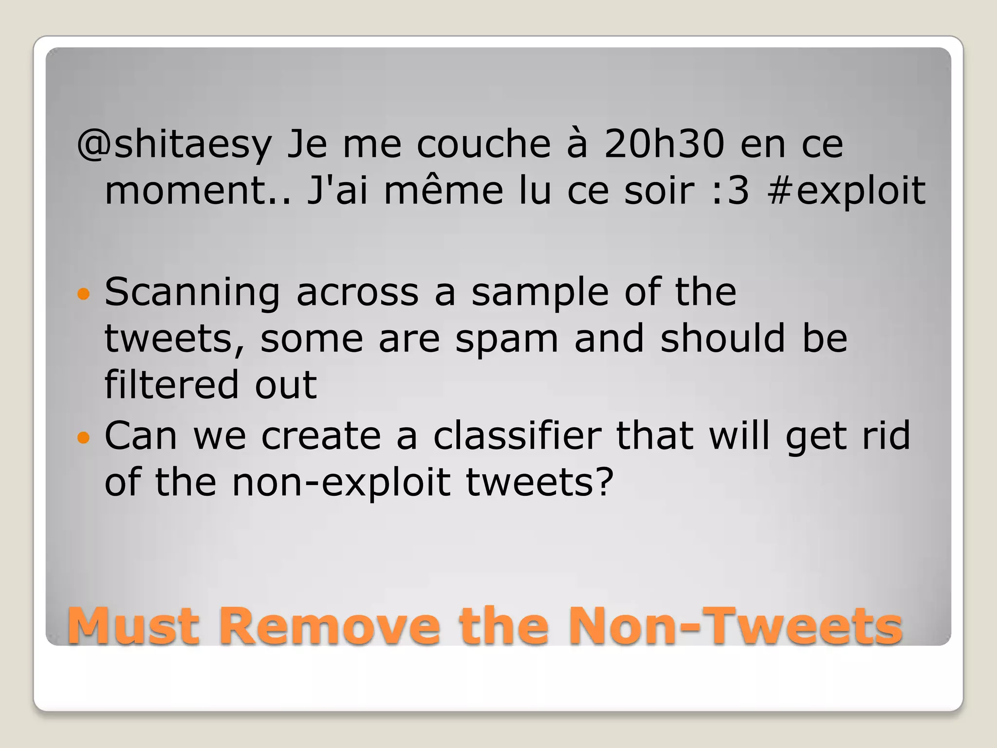 @shitaesy Je me couche à 20h30 en ce
 moment.. J'ai même lu ce soir :3 #exploit

 Scanning across a sample of the
  tweets, some are spam and should be
  filtered out
 Can we create a classifier that will get rid
  of the non-exploit tweets?


Must Remove the Non-Tweets
 