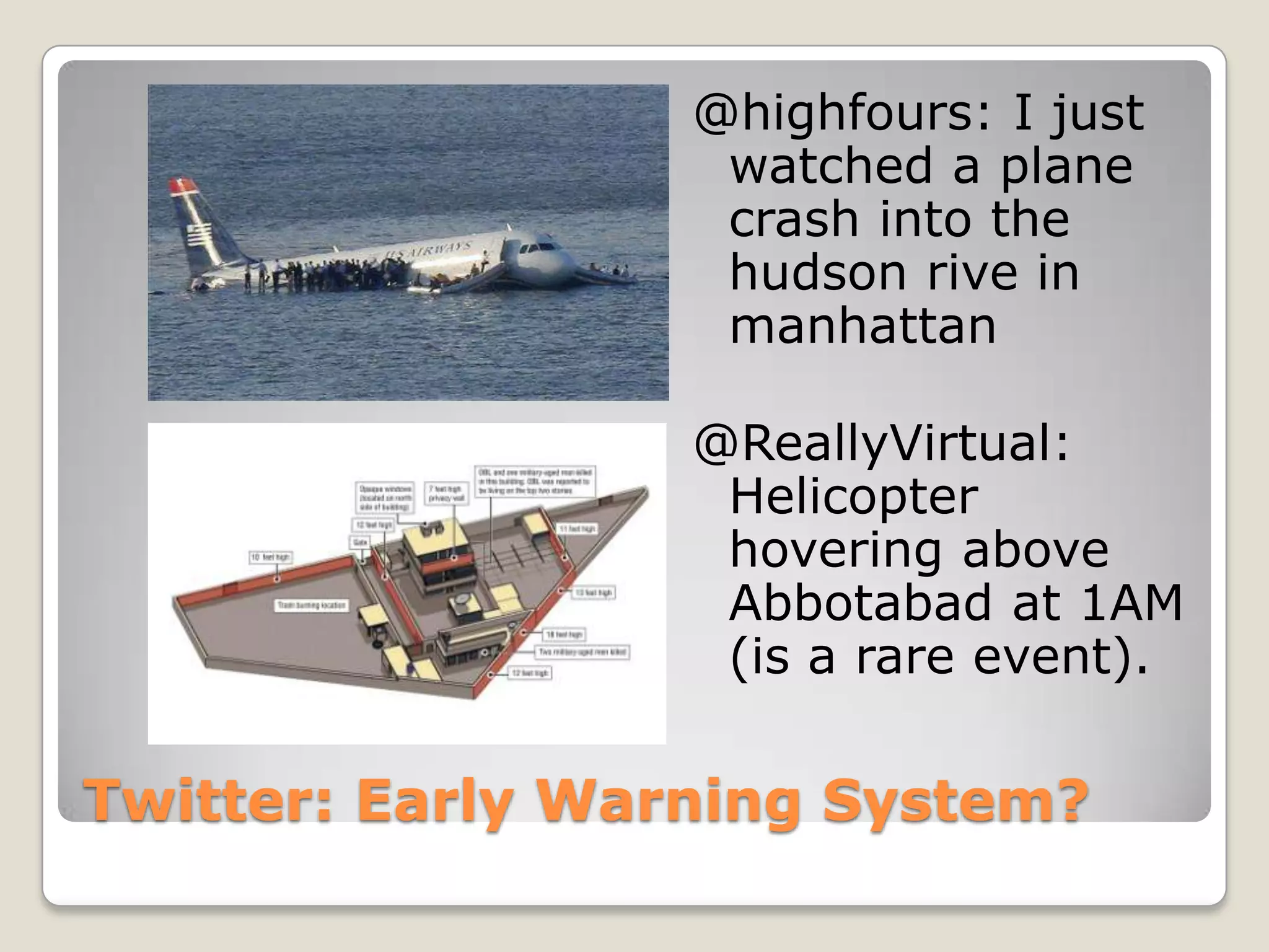 @highfours: I just
                   watched a plane
                   crash into the
                   hudson rive in
                   manhattan

                  @ReallyVirtual:
                   Helicopter
                   hovering above
                   Abbotabad at 1AM
                   (is a rare event).

Twitter: Early Warning System?
 