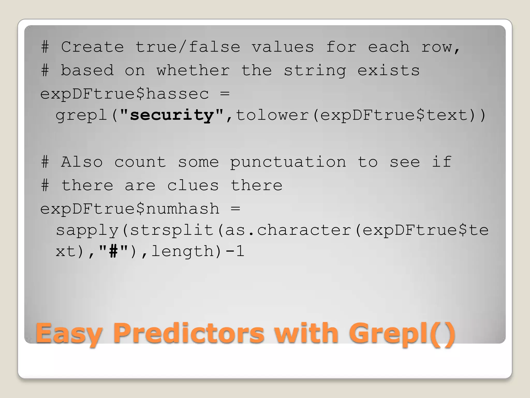 # Create true/false values for each row,
# based on whether the string exists
expDFtrue$hassec =
 grepl("security",tolower(expDFtrue$text))

# Also count some punctuation to see if
# there are clues there
expDFtrue$numhash =
 sapply(strsplit(as.character(expDFtrue$te
 xt),"#"),length)-1



Easy Predictors with Grepl()
 