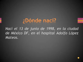 Nací el 13 de junio de 1998, en la ciudad
de México DF, en el hospital Adolfo López
Mateos.

 