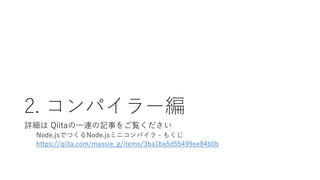 2. コンパイラー編
詳細は Qiitaの一連の記事をご覧ください
Node.jsでつくるNode.jsミニコンパイラ - もくじ
https://qiita.com/massie_g/items/3ba1ba5d55499ee84b0b
 