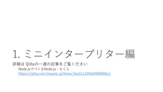 1. ミニインタープリター編
詳細は Qiitaの一連の記事をご覧ください
Node.jsでつくるNode.js - もくじ
https://qiita.com/massie_g/items/3ee11c105b4458686bc1
 