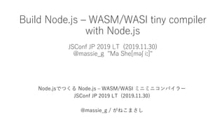 Build Node.js – WASM/WASI tiny compiler
with Node.js
JSConf JP 2019 LT (2019.11.30)
@massie_g "Ma She[məʃ iː]"
Node.jsでつくる Node.js – WASM/WASI ミニミニコンパイラー
JSConf JP 2019 LT (2019.11.30)
@massie_g / がねこまさし
 
