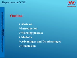 Department of CSE
R
U
U
Outline:
➢Abstract
➢Introduction
➢Working process
➢Modules
➢Advantages and Disadvantages
➢Conclusi...