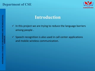 Department of CSE
Introduction
✓ In this project we are trying to reduce the language barriers
among people .
✓ Speech rec...