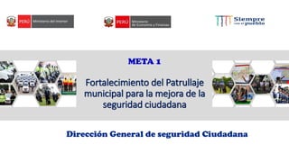 META 1
Fortalecimiento del Patrullaje
municipal para la mejora de la
seguridad ciudadana
Dirección General de seguridad Ciudadana
 