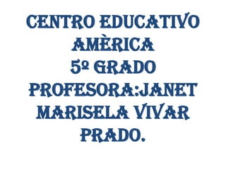 CENTRO EDUCATIVO
    AMÈRICA
    5º GRADO
PROFESORA:JANET
 MARISELA VIVAR
     PRADO.
 