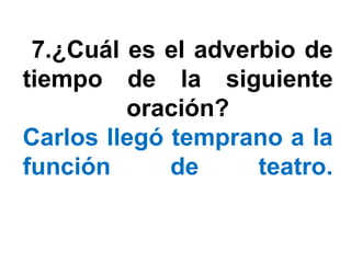 7.¿Cuál es el adverbio de
tiempo de la siguiente
         oración?
Carlos llegó temprano a la
función      de     teatro.
 