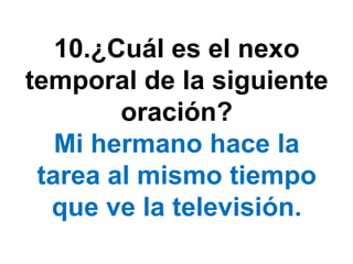 10.¿Cuál es el nexo
temporal de la siguiente
        oración?
   Mi hermano hace la
 tarea al mismo tiempo
  que ve la televisión.
 