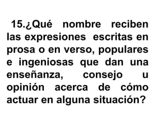 15.¿Qué nombre reciben
las expresiones escritas en
prosa o en verso, populares
e ingeniosas que dan una
enseñanza,     consejo    u
opinión acerca de cómo
actuar en alguna situación?
 