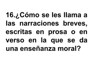 16.¿Cómo se les llama a
las narraciones breves,
escritas en prosa o en
verso en la que se da
una enseñanza moral?
 