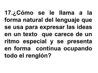 17.¿Cómo se le llama a la
forma natural del lenguaje que
se usa para expresar las ideas
en un texto que carece de un
ritmo especial y se presenta
en forma continua ocupando
todo el renglón?
 