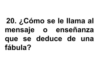 20. ¿Cómo se le llama al
mensaje o enseñanza
que se deduce de una
fábula?
 