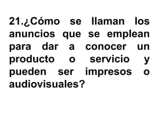 21.¿Cómo se llaman los
anuncios que se emplean
para dar a conocer un
producto o servicio y
pueden ser impresos o
audiovisuales?
 