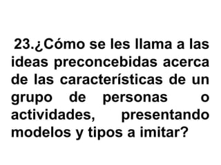 23.¿Cómo se les llama a las
ideas preconcebidas acerca
de las características de un
grupo de personas          o
actividades,    presentando
modelos y tipos a imitar?
 