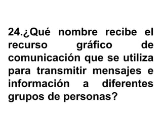 24.¿Qué nombre recibe el
recurso     gráfico      de
comunicación que se utiliza
para transmitir mensajes e
información a diferentes
grupos de personas?
 