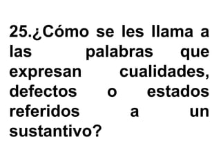 25.¿Cómo se les llama a
las       palabras    que
expresan       cualidades,
defectos     o    estados
referidos       a      un
sustantivo?
 
