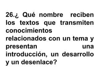 26.¿ Qué nombre reciben
los textos que transmiten
conocimientos
relacionados con un tema y
presentan              una
introducción, un desarrollo
y un desenlace?
 