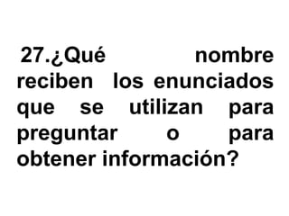 27.¿Qué         nombre
reciben los enunciados
que se utilizan para
preguntar     o    para
obtener información?
 