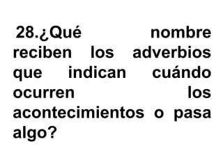 28.¿Qué         nombre
reciben los adverbios
que    indican  cuándo
ocurren             los
acontecimientos o pasa
algo?
 
