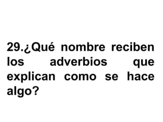 29.¿Qué nombre reciben
los    adverbios   que
explican como se hace
algo?
 