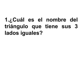 1.¿Cuál es el nombre del
triángulo que tiene sus 3
lados iguales?
 
