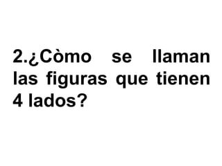 2.¿Còmo se llaman
las figuras que tienen
4 lados?
 
