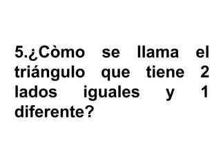 5.¿Còmo se llama el
triángulo que tiene 2
lados    iguales y  1
diferente?
 